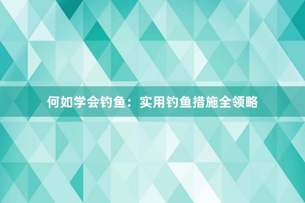 何如学会钓鱼:实用钓鱼措施全领略