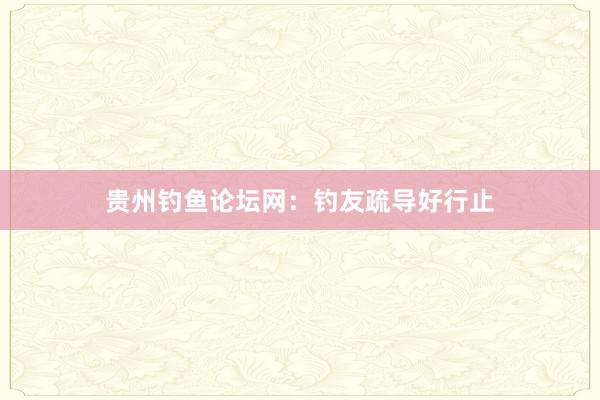 贵州钓鱼论坛网:钓友疏导好行止