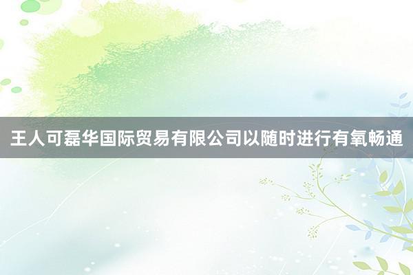 王人可磊华国际贸易有限公司以随时进行有氧畅通